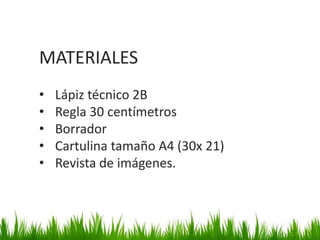 MATERIALES
•   Lápiz técnico 2B
•   Regla 30 centímetros
•   Borrador
•   Cartulina tamaño A4 (30x 21)
•   Revista de imágenes.
 