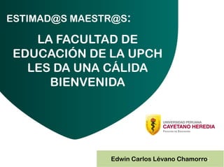 LA FACULTAD DE
EDUCACIÓN DE LA UPCH
LES DA UNA CÁLIDA
BIENVENIDA
ESTIMAD@S MAESTR@S:
Edwin Carlos Lévano Chamorro:
 