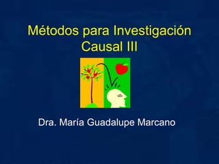 Métodos para Investigación Causal III Dra. María Guadalupe Marcano 