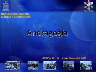 MÓDULO 3 EDUCACIÓN
BLOQUE II ANDRAGOGÍA




                 Andragogía

                       SESIÓN No. 11   13 de Enero del 2009
 