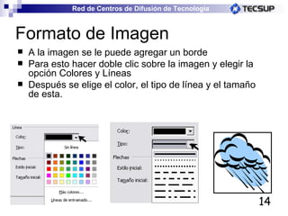 Formato de Imagen A la imagen se le puede agregar un borde Para esto hacer doble clic sobre la imagen y elegir la opción Colores y Líneas Después se elige el color, el tipo de línea y el tamaño de esta. 