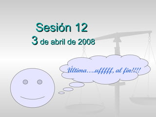 Sesión 12  3  de abril de 2008 Última….ufffff, al fin!!!! 