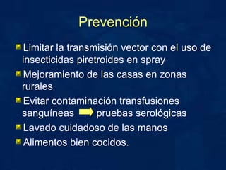 Prevención Limitar la transmisión vector con el uso de insecticidas piretroides en spray Mejoramiento de las casas en zonas rurales Evitar contaminación transfusiones sanguíneas  pruebas serológicas Lavado cuidadoso de las manos Alimentos bien cocidos.  