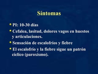 Síntomas PI: 10-30 días Cefalea, lasitud, dolores vagos en huestos y articulaciones. Sensación de escalofríos y fiebre  El escalofrío y la fiebre sigue un patrón cíclico (paroxismo). 