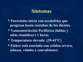 Síntomas Paroxismo inicia con escalofríos que progresa hasta castañeo de los dientes. Vasoconstricción Periférica (labios y uñas cianótica) ( 1 hora) Temperatura elevada  (39-41ºC) Fiebre está asociada con cefalea severa, náusea, vómito y convulsiones. 