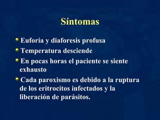 Síntomas Euforia y diaforesis profusa Temperatura desciende En pocas horas el paciente se siente exhausto Cada paroxismo es debido a la ruptura de los eritrocitos infectados y la liberación de parásitos.  