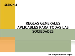 REGLAS GENERALES
APLICABLES PARA TODAS LAS
SOCIEDADES
SESION 3
Dra. Miryam Ramos Campos
 
