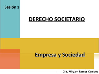 1
DERECHO SOCIETARIODERECHO SOCIETARIO
Sesión 1
Empresa y SociedadEmpresa y Sociedad
Dra. Miryam Ramos Campos
 