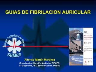 GUIAS DE FIBRILACION AURICULAR




        Alfonso Martín Martínez
    Coordinador, Sección Arritmias SEMES.
    Sº Urgencias, H U Severo Ochoa. Madrid
 