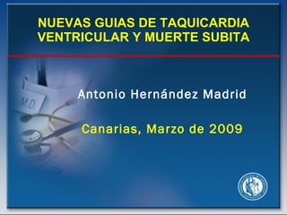 NUEVAS GUIAS DE TAQUICARDIA
VENTRICULAR Y MUERTE SUBITA



     Antonio Hernández Madrid

     Canarias, Marzo de 2009
 
