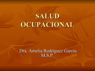 SALUD OCUPACIONAL Dra. Amelia Rodríguez García M.S.P. 
