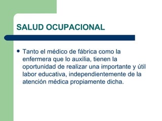 SALUD OCUPACIONAL Tanto el médico de fábrica como la enfermera que lo auxilia, tienen la oportunidad de realizar una importante y útil labor educativa, independientemente de la atención médica propiamente dicha. 