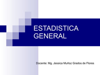 ESTADISTICA GENERAL Docente: Mg. Jessica Muñoz Grados de Flores 