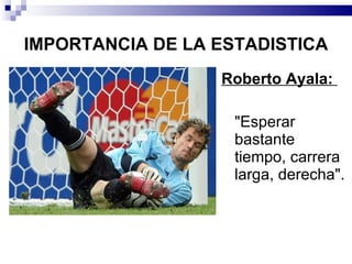 IMPORTANCIA DE LA ESTADISTICA Roberto Ayala:  "Esperar bastante tiempo, carrera larga, derecha".  