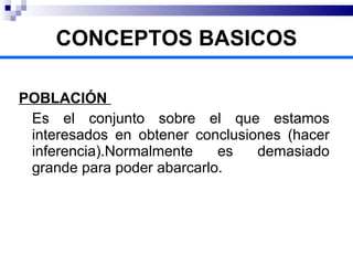 POBLACIÓN  Es el conjunto sobre el que estamos interesados en obtener conclusiones (hacer inferencia).Normalmente es demasiado grande para poder abarcarlo. CONCEPTOS BASICOS 
