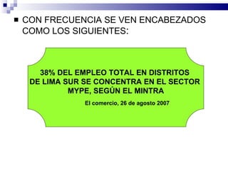CON FRECUENCIA SE VEN ENCABEZADOS COMO LOS SIGUIENTES : 38% DEL EMPLEO TOTAL EN DISTRITOS  DE LIMA SUR SE CONCENTRA EN EL SECTOR  MYPE, SEGÚN EL MINTRA El comercio, 26 de agosto 2007 