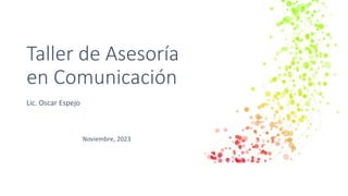 Taller de Asesoría
en Comunicación
Lic. Oscar Espejo
Noviembre, 2023
 