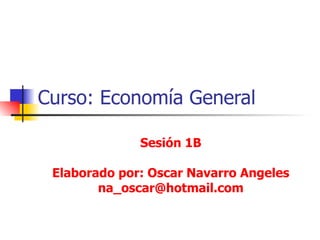 Curso: Economía General Sesión 1B Elaborado por: Oscar Navarro Angeles [email_address] 