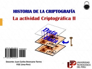 HISTORIA DE LA CRIPTOGRAFÍA
La actividad Criptográfica II
Docente: Juan Carlos Broncano Torres
FISE Lima-Perú
 