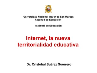 Universidad Nacional Mayor de San Marcos Facultad de Educación  Maestría en Educación Dr. Cristóbal Suárez Guerrero Internet, la nueva territorialidad educativa 