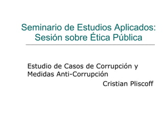 Seminario de Estudios Aplicados: Sesión sobre Ética Pública Estudio de Casos de Corrupción y Medidas Anti-Corrupción Cristian Pliscoff 