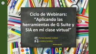 Ciclo de Webinars:
“Aplicando las
herramientas de G Suite y
SIA en mi clase virtual”
Por favor, desactivar la webcam
y también el micrófono.
Muchas gracias
 