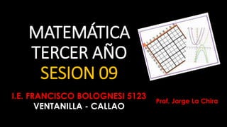 MATEMÁTICA
TERCER AÑO
SESION 09
I.E. FRANCISCO BOLOGNESI 5123
VENTANILLA - CALLAO
Prof. Jorge La Chira
 
