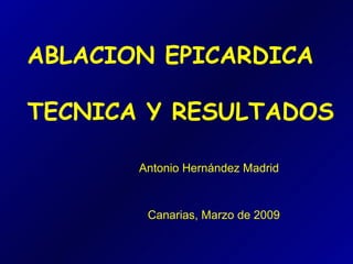 ABLACION EPICARDICA

TECNICA Y RESULTADOS

       Antonio Hernández Madrid



        Canarias, Marzo de 2009
 