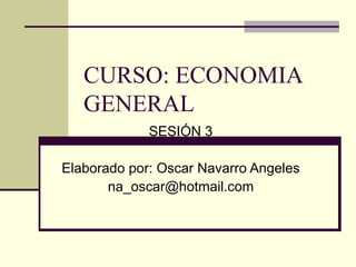 CURSO: ECONOMIA GENERAL SESIÓN 3 Elaborado por: Oscar Navarro Angeles [email_address] 