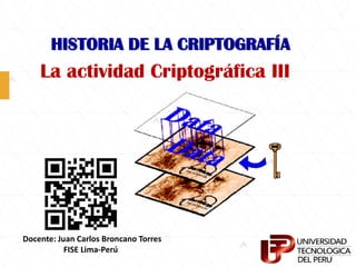 HISTORIA DE LA CRIPTOGRAFÍA
La actividad Criptográfica III
Docente: Juan Carlos Broncano Torres
FISE Lima-Perú
 