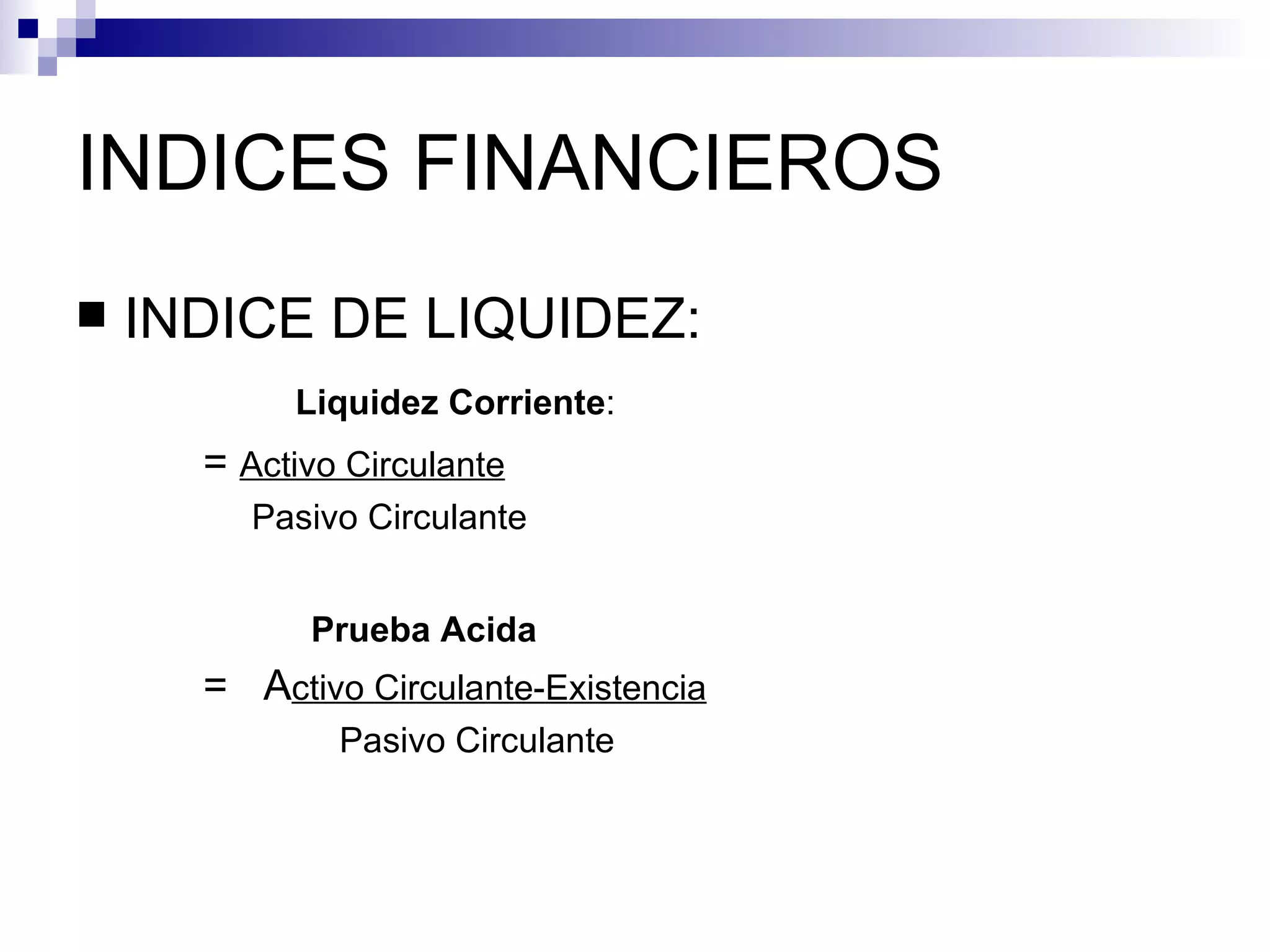 INDICES FINANCIEROS INDICE DE LIQUIDEZ: Liquidez Corriente : =  Activo Circulante Pasivo Circulante Prueba Acida =  A ctivo  C irculante- E xistencia P asivo  C irculante 