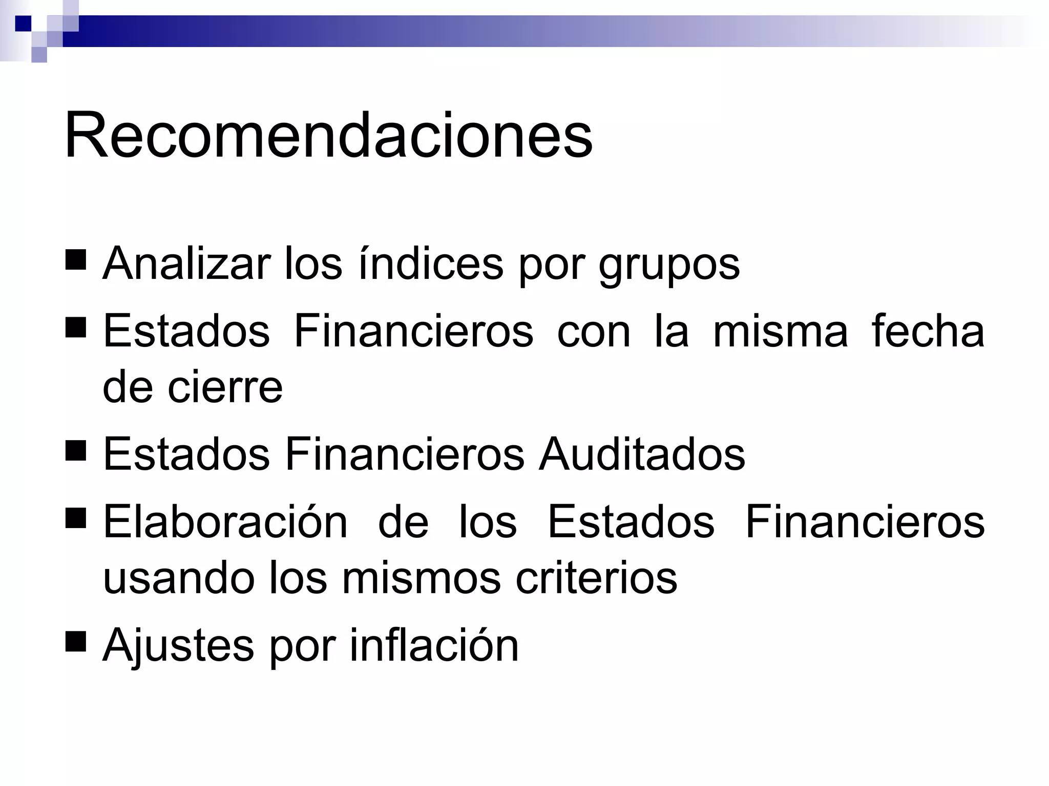 Recomendaciones Analizar los índices por grupos Estados Financieros con la misma fecha de cierre Estados Financieros Auditados Elaboración de los Estados Financieros usando los mismos criterios Ajustes por inflación 