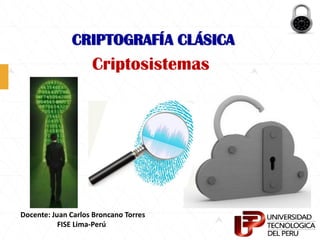 CRIPTOGRAFÍA CLÁSICA
Criptosistemas
Docente: Juan Carlos Broncano Torres
FISE Lima-Perú
 