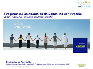 Programa de Colaboración de EducaRed con Proniño Aulas Fundación Telefónica. Modelos Previstos. Seminarios de Formación Buenos Aires, Sao Paulo,   México D.F., Guatemala, 19-30 de noviembre de 2007 
