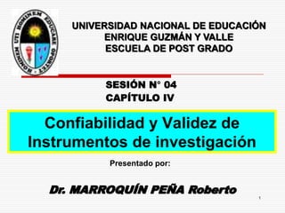 Dr. MARROQUÍN PEÑA Roberto
CAPÍTULO IV
Presentado por:
UNIVERSIDAD NACIONAL DE EDUCACIÓN
ENRIQUE GUZMÁN Y VALLE
ESCUELA DE POST GRADO
Confiabilidad y Validez de
Instrumentos de investigación
1
SESIÓN N° 04
 