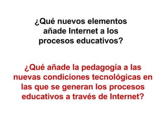 ¿Qué nuevos elementos añade Internet a los procesos educativos? ¿Qué añade la pedagogía a las nuevas condiciones tecnológicas en las que se generan los procesos educativos a través de Internet? 