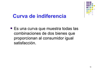 Curva de indiferencia Es una curva que muestra todas las combinaciones de dos bienes que proporcionan al consumidor igual satisfacción. 