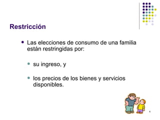 Restricción Las elecciones de consumo de una familia están restringidas por: su ingreso, y los precios de los bienes y servicios disponibles. 
