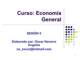 Curso: Economía General SESIÓN 5 Elaborado por: Oscar Navarro Angeles [email_address] 