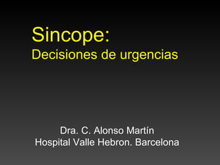 Sincope:
Decisiones de urgencias




     Dra. C. Alonso Martín
Hospital Valle Hebron. Barcelona
 