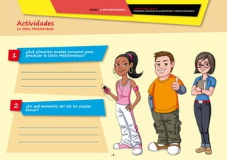 Actividades
La Dieta Mediterránea
- 8 -
ENERGÍA PARA CRECER
PROGRAMA EDUCATIVO EN ALIMENTACIÓN Y HÁBITOS SALUDABLES
SESIÓN 5 LA DIETA MEDITERRÁNEA
¿Qué alimentos puedes consumir para
practicar la Dieta Mediterránea?
¿En qué momento del día los puedes
tomar?
1
2
 