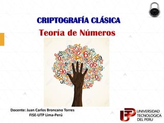 CRIPTOGRAFÍA CLÁSICA
Teoría de Números
Docente: Juan Carlos Broncano Torres
FISE-UTP Lima-Perú
 