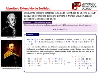 Algoritmo Extendido de Euclides.
El siguiente teorema establece la llamada “Identidad de Etienne Bezout”
aunque el resultado lo descubrió primero el francés Claude Gaspard
Bachet de Méziriac (1581-1638).
 