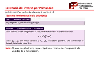 Existencia del inverso por Primalidad
Teorema fundamental de la aritmética
Nota: Observe que el número 1 no es ni primo ni compuesto. Esto garantiza la
unicidad de la factorización.
 