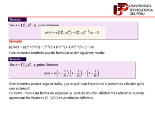 Este teorema también puede formularse del siguiente modo:
Ejemplo
Este teorema parece algo extraño, ¿para qué usar fracciones si podemos calcular ϕ(n)
con enteros?.
Es cierto. Pero esta forma de expresar ϕ será de mucha utilidad más adelante cuando
aparezcan los factores (1 -1/pi) en productos infinitos.
 