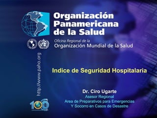 2010

Indice de Seguridad Hospitalaria
Dr. Ciro Ugarte
Asesor Regional
Area de Preparativos para Emergencias
Y Socorro en Casos de Desastre
1

 