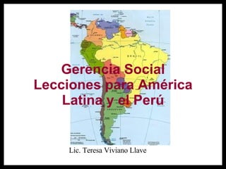 Gerencia Social Lecciones para América Latina y el Perú Lic. Teresa Viviano Llave 