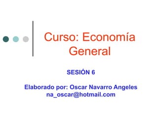Curso: Economía General SESIÓN 6 Elaborado por: Oscar Navarro Angeles [email_address] 