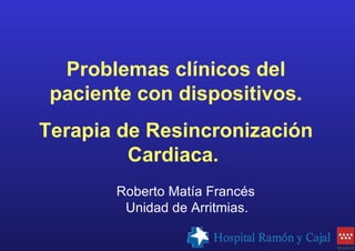 Problemas clínicos del
 paciente con dispositivos.
Terapia de Resincronización
         Cardiaca.
       Roberto Matía Francés
        Unidad de Arritmias.
 