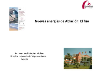 Nuevas energías de Ablación: El frío




    Dr. Juan José Sánchez Muñoz
Hospital Universitario Virgen Arrixaca
           Murcia
 